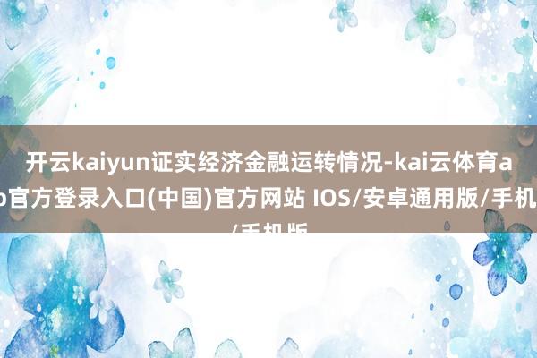 开云kaiyun证实经济金融运转情况-kai云体育app官方登录入口(中国)官方网站 IOS/安卓通用版/手机版