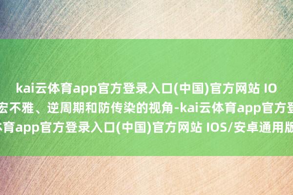 kai云体育app官方登录入口(中国)官方网站 IOS/安卓通用版/手机版从宏不雅、逆周期和防传染的视角-kai云体育app官方登录入口(中国)官方网站 IOS/安卓通用版/手机版