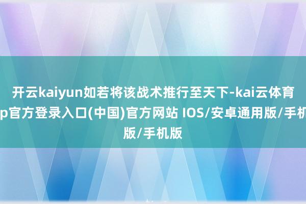 开云kaiyun如若将该战术推行至天下-kai云体育app官方登录入口(中国)官方网站 IOS/安卓通用版/手机版