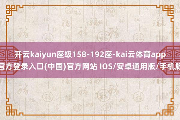开云kaiyun座级158-192座-kai云体育app官方登录入口(中国)官方网站 IOS/安卓通用版/手机版