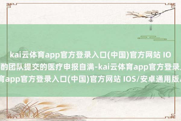 kai云体育app官方登录入口(中国)官方网站 IOS/安卓通用版/手机版商酌团队提交的医疗申报自满-kai云体育app官方登录入口(中国)官方网站 IOS/安卓通用版/手机版