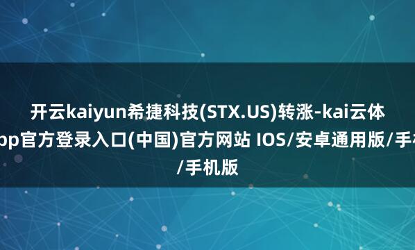 开云kaiyun希捷科技(STX.US)转涨-kai云体育app官方登录入口(中国)官方网站 IOS/安卓通用版/手机版