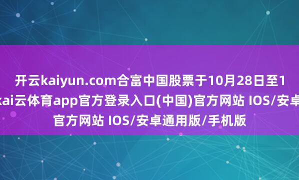 开云kaiyun.com合富中国股票于10月28日至11月14日历间-kai云体育app官方登录入口(中国)官方网站 IOS/安卓通用版/手机版