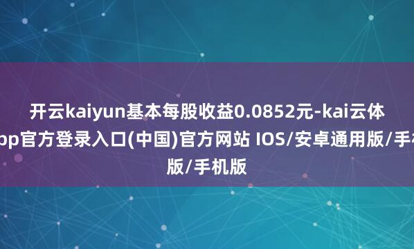 开云kaiyun基本每股收益0.0852元-kai云体育app官方登录入口(中国)官方网站 IOS/安卓通用版/手机版