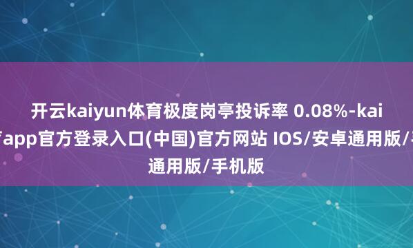 开云kaiyun体育极度岗亭投诉率 0.08%-kai云体育app官方登录入口(中国)官方网站 IOS/安卓通用版/手机版