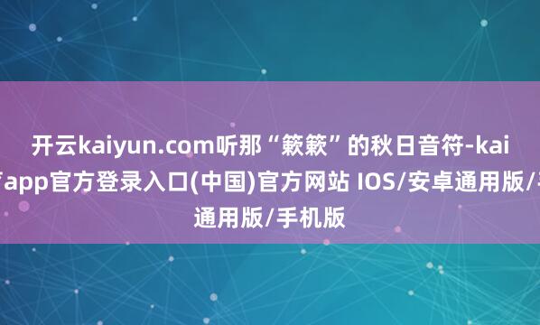开云kaiyun.com听那“簌簌”的秋日音符-kai云体育app官方登录入口(中国)官方网站 IOS/安卓通用版/手机版