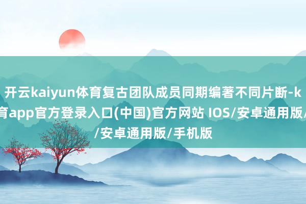 开云kaiyun体育复古团队成员同期编著不同片断-kai云体育app官方登录入口(中国)官方网站 IOS/安卓通用版/手机版