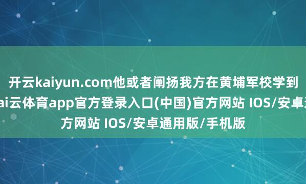 开云kaiyun.com他或者阐扬我方在黄埔军校学到的培育理念-kai云体育app官方登录入口(中国)官方网站 IOS/安卓通用版/手机版