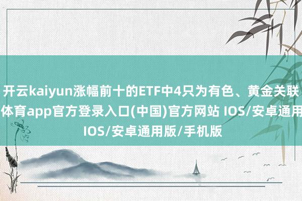 开云kaiyun涨幅前十的ETF中4只为有色、黄金关联ETF-kai云体育app官方登录入口(中国)官方网站 IOS/安卓通用版/手机版