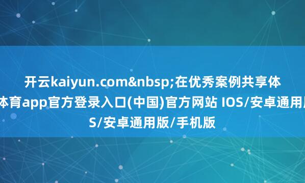 开云kaiyun.com&nbsp;　　在优秀案例共享体式-kai云体育app官方登录入口(中国)官方网站 IOS/安卓通用版/手机版