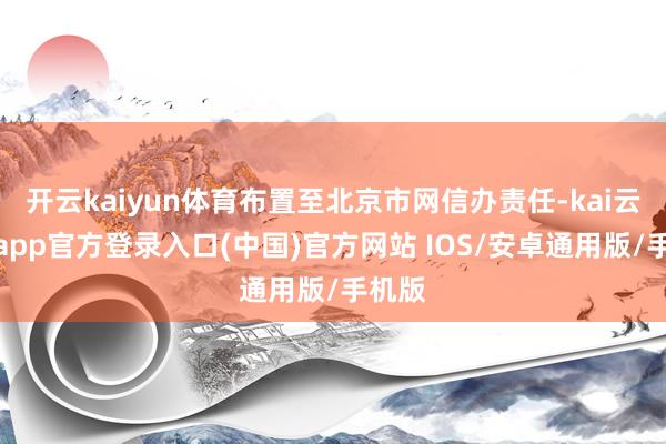 开云kaiyun体育布置至北京市网信办责任-kai云体育app官方登录入口(中国)官方网站 IOS/安卓通用版/手机版