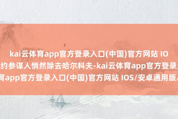 kai云体育app官方登录入口(中国)官方网站 IOS/安卓通用版/手机版北约参谋人悄然除去哈尔科夫-kai云体育app官方登录入口(中国)官方网站 IOS/安卓通用版/手机版