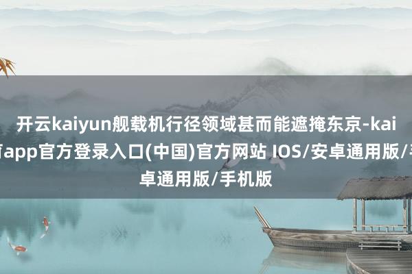 开云kaiyun舰载机行径领域甚而能遮掩东京-kai云体育app官方登录入口(中国)官方网站 IOS/安卓通用版/手机版