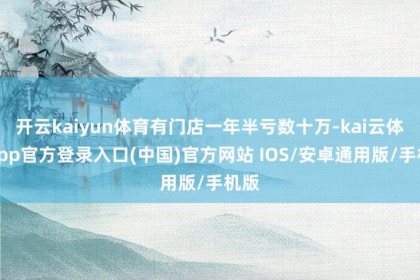 开云kaiyun体育有门店一年半亏数十万-kai云体育app官方登录入口(中国)官方网站 IOS/安卓通用版/手机版