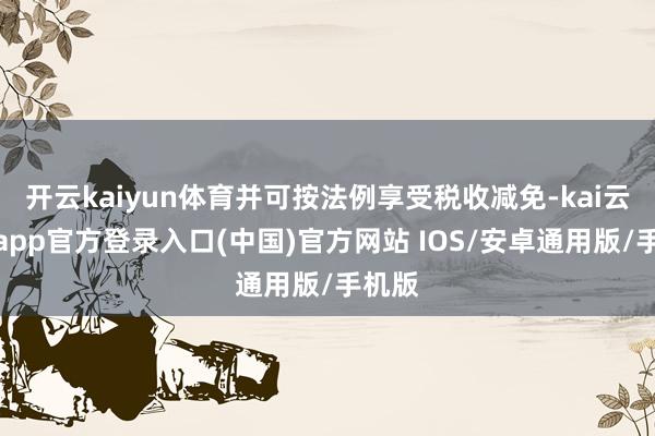 开云kaiyun体育并可按法例享受税收减免-kai云体育app官方登录入口(中国)官方网站 IOS/安卓通用版/手机版