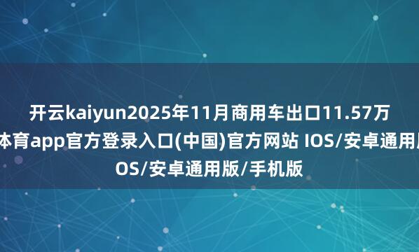 开云kaiyun2025年11月商用车出口11.57万辆-kai云体育app官方登录入口(中国)官方网站 IOS/安卓通用版/手机版