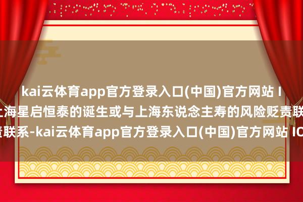 kai云体育app官方登录入口(中国)官方网站 IOS/安卓通用版/手机版上海星启恒泰的诞生或与上海东说念主寿的风险贬责联系-kai云体育app官方登录入口(中国)官方网站 IOS/安卓通用版/手机版