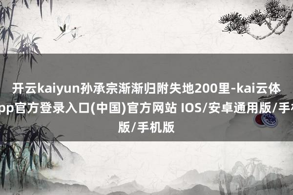 开云kaiyun孙承宗渐渐归附失地200里-kai云体育app官方登录入口(中国)官方网站 IOS/安卓通用版/手机版