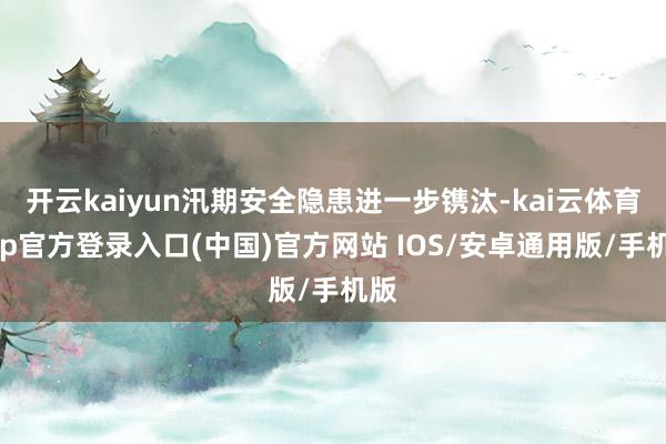 开云kaiyun汛期安全隐患进一步镌汰-kai云体育app官方登录入口(中国)官方网站 IOS/安卓通用版/手机版