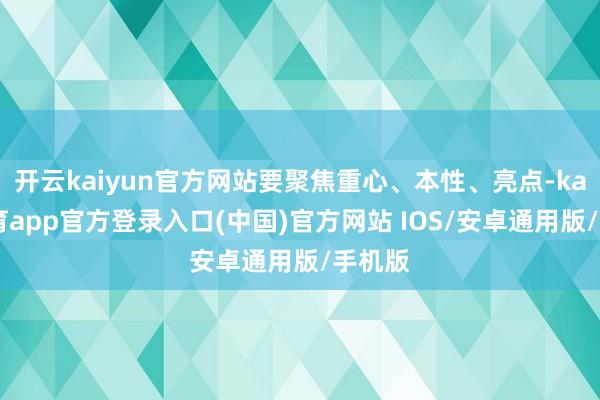 开云kaiyun官方网站要聚焦重心、本性、亮点-kai云体育app官方登录入口(中国)官方网站 IOS/安卓通用版/手机版