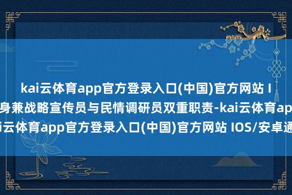 kai云体育app官方登录入口(中国)官方网站 IOS/安卓通用版/手机版身兼战略宣传员与民情调研员双重职责-kai云体育app官方登录入口(中国)官方网站 IOS/安卓通用版/手机版