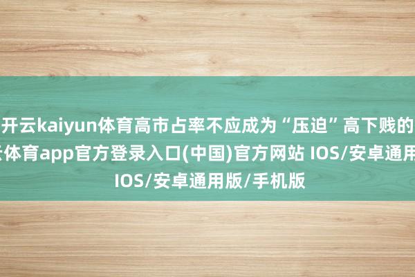 开云kaiyun体育高市占率不应成为“压迫”高下贱的成本-kai云体育app官方登录入口(中国)官方网站 IOS/安卓通用版/手机版