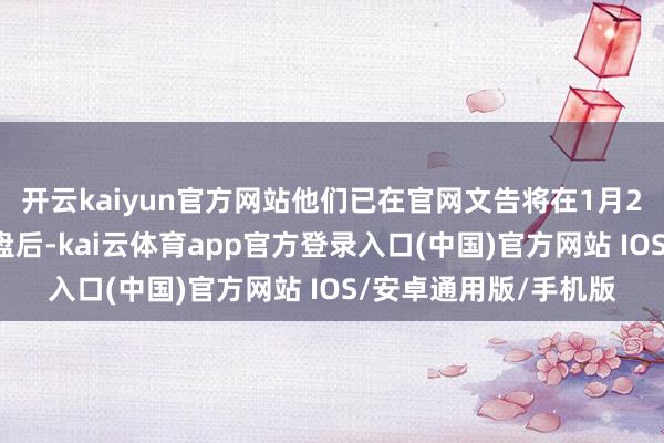 开云kaiyun官方网站他们已在官网文告将在1月29日好意思国股市收盘后-kai云体育app官方登录入口(中国)官方网站 IOS/安卓通用版/手机版