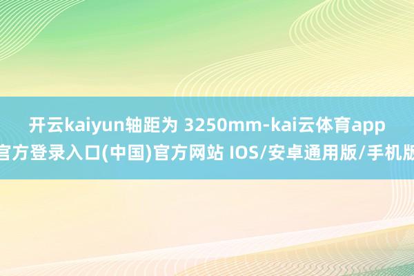 开云kaiyun轴距为 3250mm-kai云体育app官方登录入口(中国)官方网站 IOS/安卓通用版/手机版