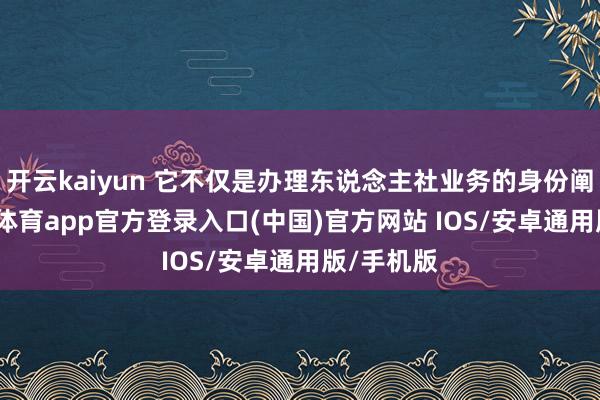 开云kaiyun 它不仅是办理东说念主社业务的身份阐明-kai云体育app官方登录入口(中国)官方网站 IOS/安卓通用版/手机版