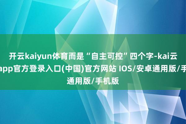 开云kaiyun体育而是“自主可控”四个字-kai云体育app官方登录入口(中国)官方网站 IOS/安卓通用版/手机版