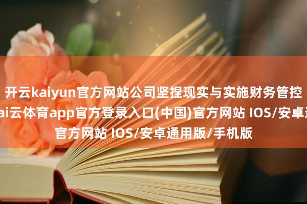 开云kaiyun官方网站公司坚捏现实与实施财务管控一体化责任-kai云体育app官方登录入口(中国)官方网站 IOS/安卓通用版/手机版