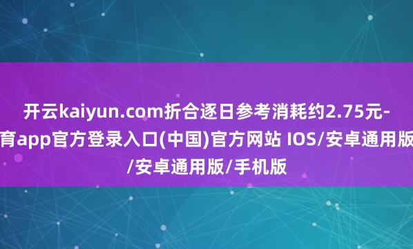 开云kaiyun.com折合逐日参考消耗约2.75元-kai云体育app官方登录入口(中国)官方网站 IOS/安卓通用版/手机版