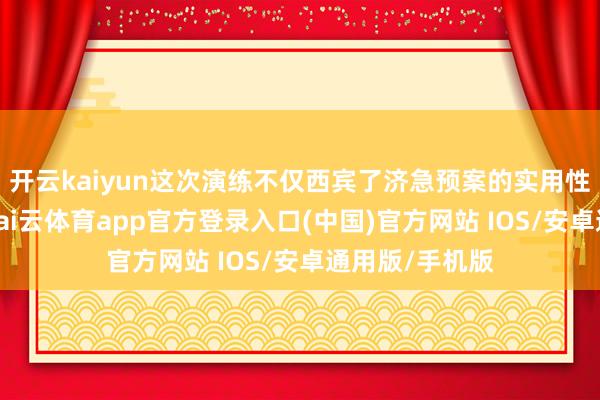开云kaiyun这次演练不仅西宾了济急预案的实用性和可操作性-kai云体育app官方登录入口(中国)官方网站 IOS/安卓通用版/手机版