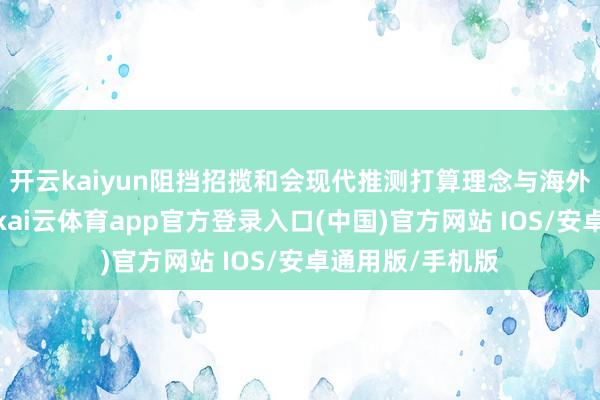 开云kaiyun阻挡招揽和会现代推测打算理念与海外审好意思元素-kai云体育app官方登录入口(中国)官方网站 IOS/安卓通用版/手机版