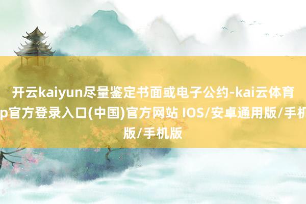 开云kaiyun尽量鉴定书面或电子公约-kai云体育app官方登录入口(中国)官方网站 IOS/安卓通用版/手机版