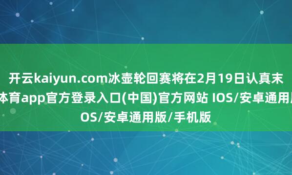 开云kaiyun.com冰壶轮回赛将在2月19日认真末端-kai云体育app官方登录入口(中国)官方网站 IOS/安卓通用版/手机版