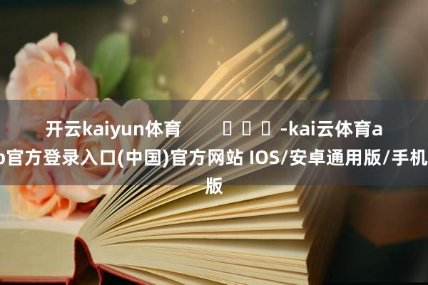开云kaiyun体育 -kai云体育app官方登录入口(中国)官方网站 IOS/安卓通用版/手机版