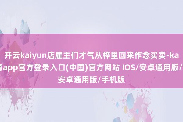开云kaiyun店雇主们才气从梓里回来作念买卖-kai云体育app官方登录入口(中国)官方网站 IOS/安卓通用版/手机版