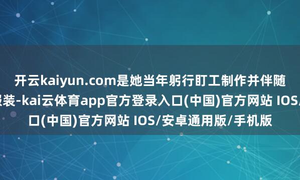 开云kaiyun.com是她当年躬行盯工制作并伴随薛之谦公开亮相的服装-kai云体育app官方登录入口(中国)官方网站 IOS/安卓通用版/手机版