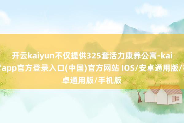 开云kaiyun不仅提供325套活力康养公寓-kai云体育app官方登录入口(中国)官方网站 IOS/安卓通用版/手机版