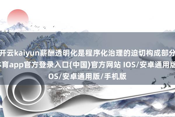 开云kaiyun薪酬透明化是程序化治理的迫切构成部分-kai云体育app官方登录入口(中国)官方网站 IOS/安卓通用版/手机版
